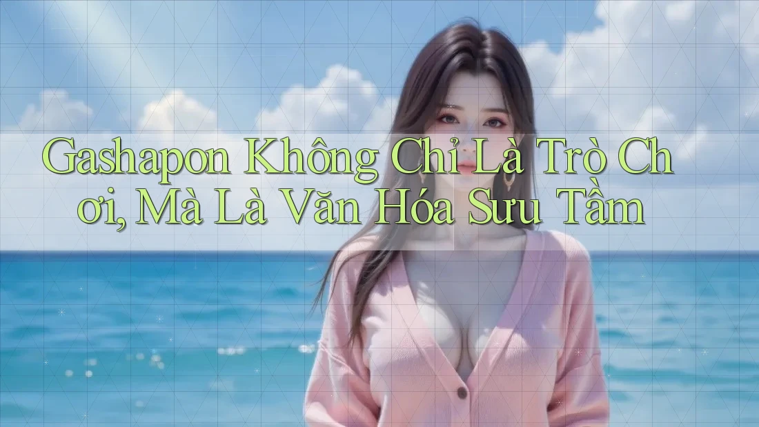 Gashapon Không Chỉ Là Trò Chơi, Mà Là Văn Hóa Sưu Tầm