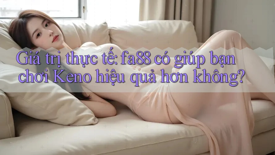 Giá trị thực tế: fa88 có giúp bạn chơi Keno hiệu quả hơn không?
