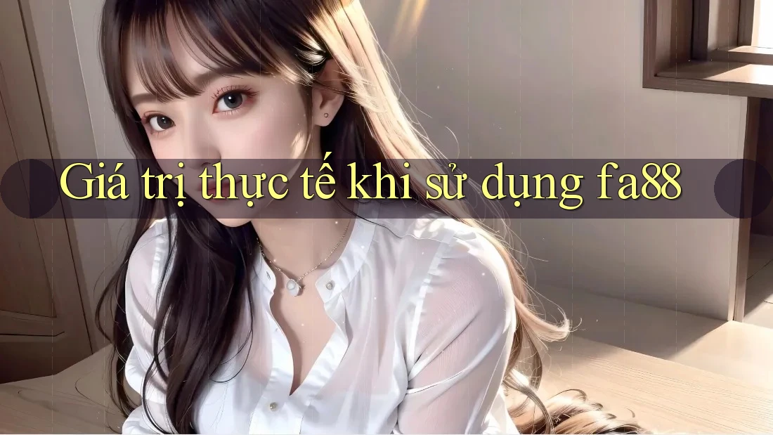 Giá trị thực tế khi sử dụng fa88 Giá trị thực tế khi sử dụng fa88