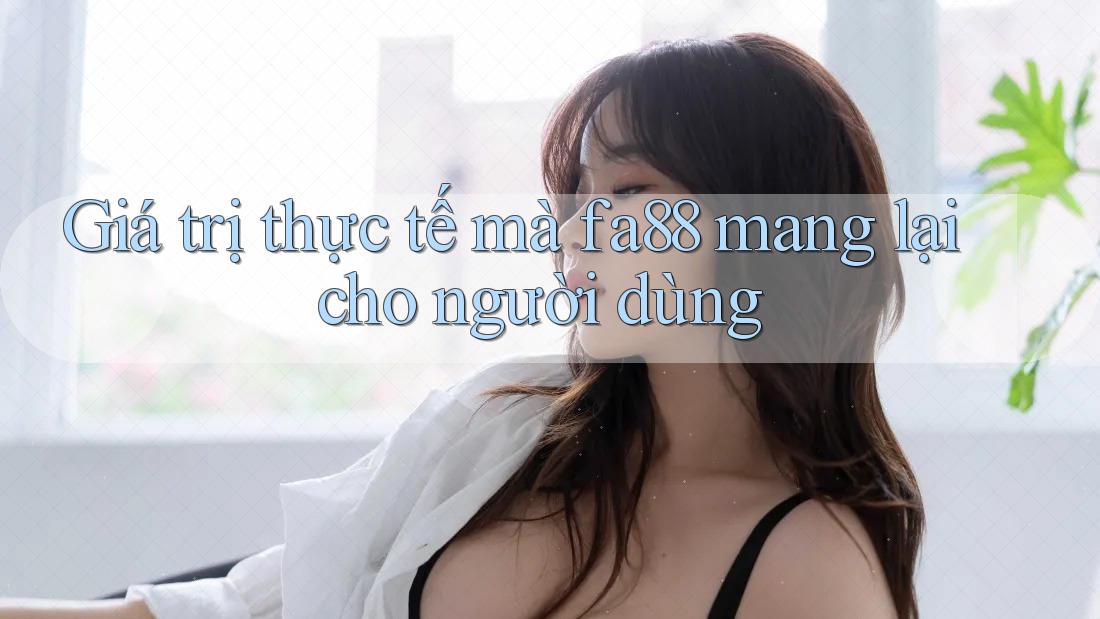 Giá trị thực tế mà fa88 mang lại cho người dùng Giá trị thực tế mà fa88 mang lại cho người dùng