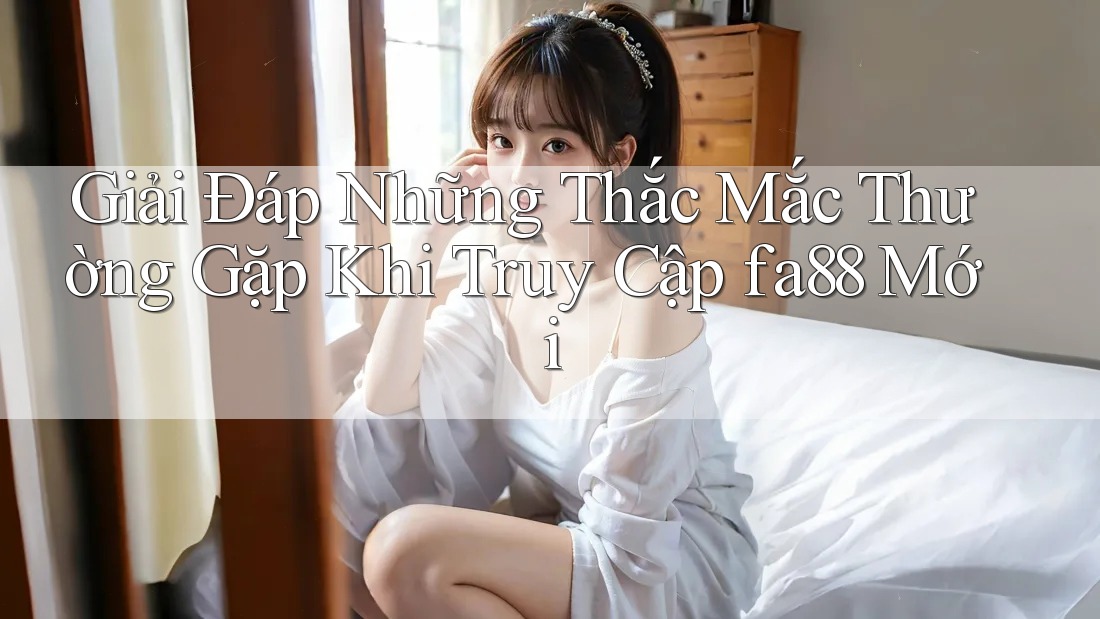 Giải Đáp Những Thắc Mắc Thường Gặp Khi Truy Cập fa88 Mới