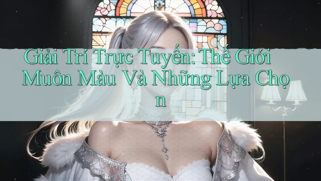 Giải Trí Trực Tuyến: Thế Giới Muôn Màu Và Những Lựa Chọn