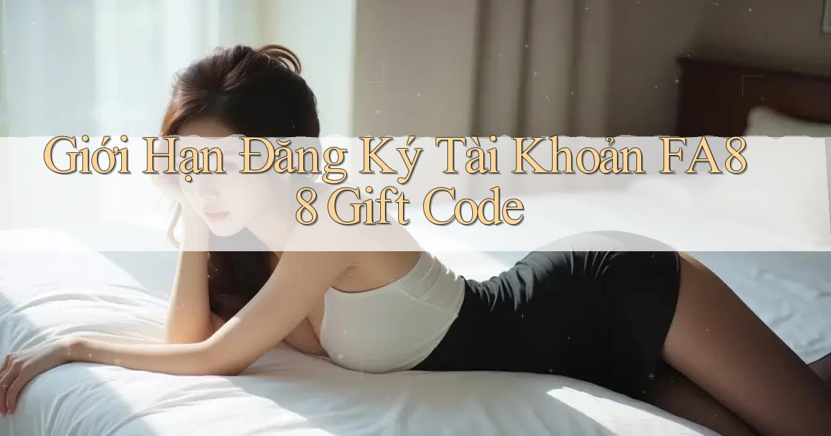 giới hạn đăng ký tài khoản fa88 gift code