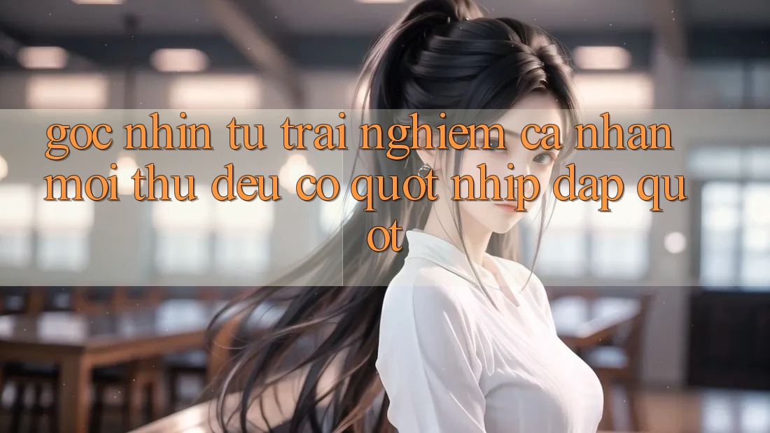 Góc Nhìn Từ Trải Nghiệm Cá Nhân: Mọi Thứ Đều Có " Nhịp Đập" Góc Nhìn Từ Trải Nghiệm Cá Nhân: Mọi Thứ Đều Có " Nhịp Đập"