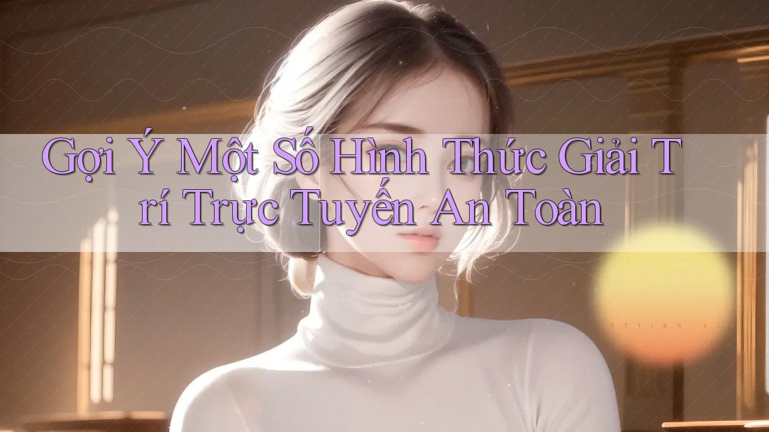 Gợi Ý Một Số Hình Thức Giải Trí Trực Tuyến An Toàn