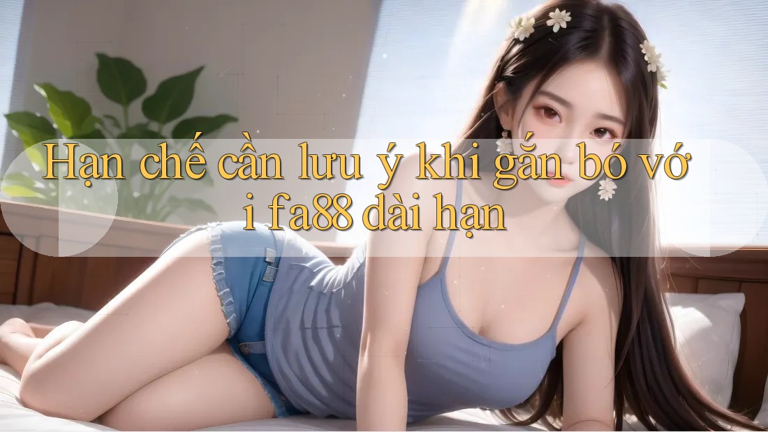 Hạn chế cần lưu ý khi gắn bó với fa88 dài hạn