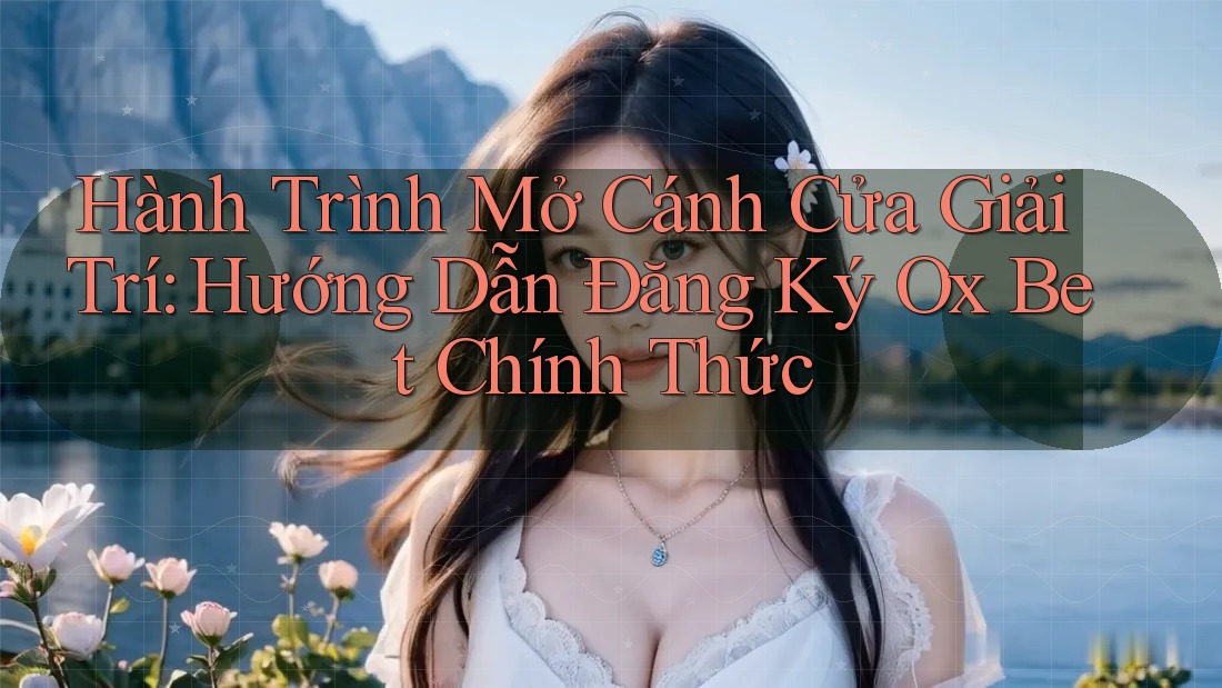 Hành Trình Mở Cánh Cửa Giải Trí: Hướng Dẫn Đăng Ký Ox Bet Chính Thức