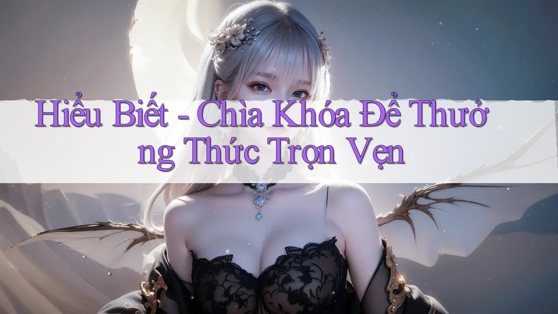 Hiểu Biết - Chìa Khóa Để Thưởng Thức Trọn Vẹn Hiểu Biết - Chìa Khóa Để Thưởng Thức Trọn Vẹn