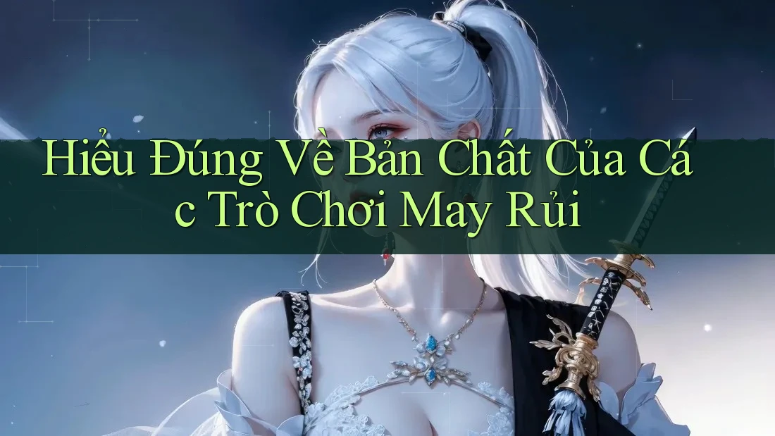 Hiểu Đúng Về Bản Chất Của Các Trò Chơi May Rủi