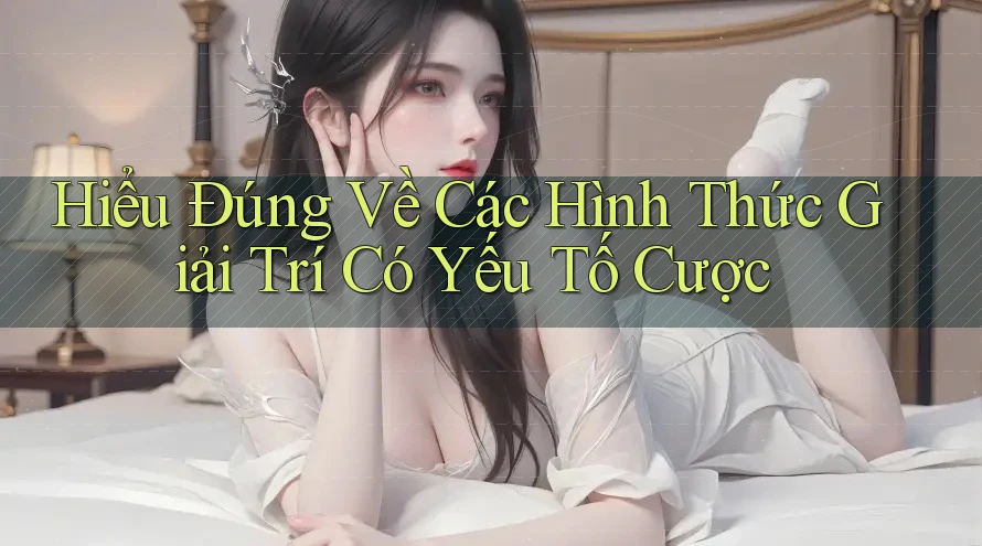 Hiểu Đúng Về Các Hình Thức Giải Trí Có Yếu Tố Cược
