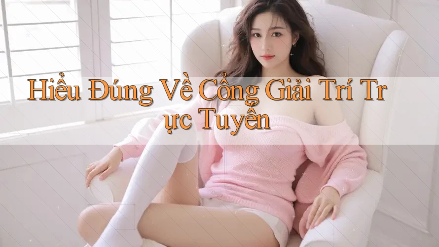 Hiểu Đúng Về Cổng Giải Trí Trực Tuyến