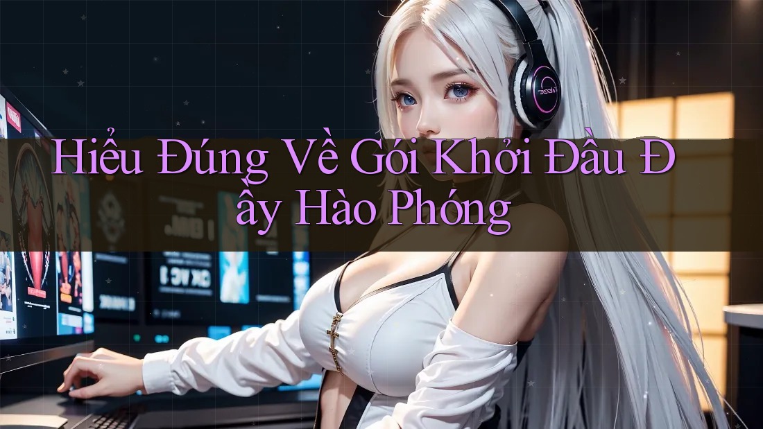 Hiểu Đúng Về Gói Khởi Đầu Đầy Hào Phóng