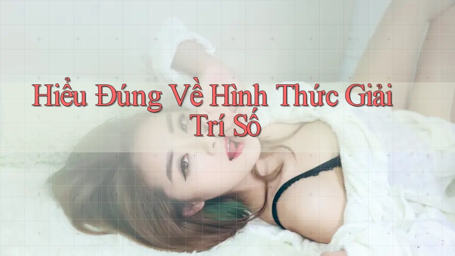 Hiểu Đúng Về Hình Thức Giải Trí Số Hiểu Đúng Về Hình Thức Giải Trí Số