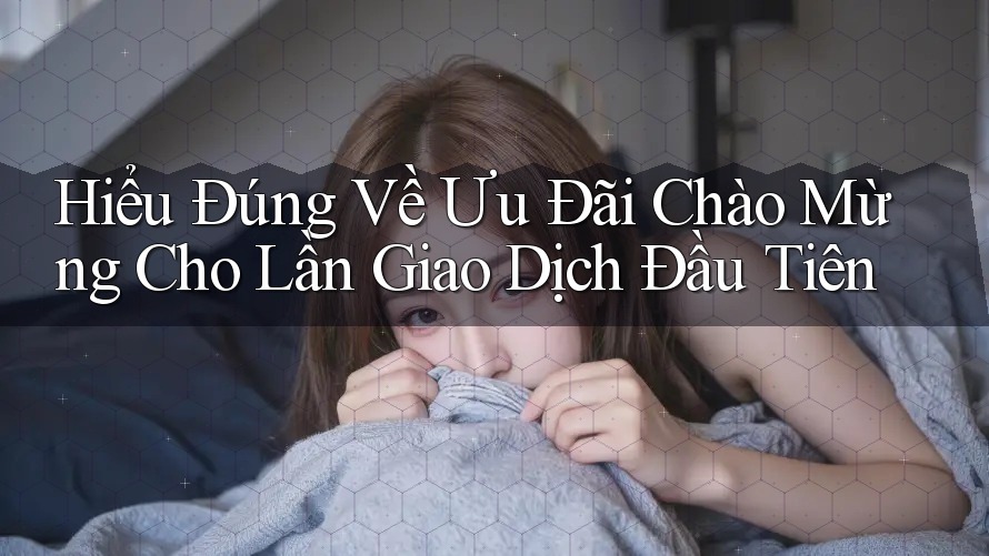 Hiểu Đúng Về Ưu Đãi Chào Mừng Cho Lần Giao Dịch Đầu Tiên