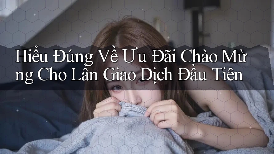 Hiểu Đúng Về Ưu Đãi Chào Mừng Cho Lần Giao Dịch Đầu Tiên