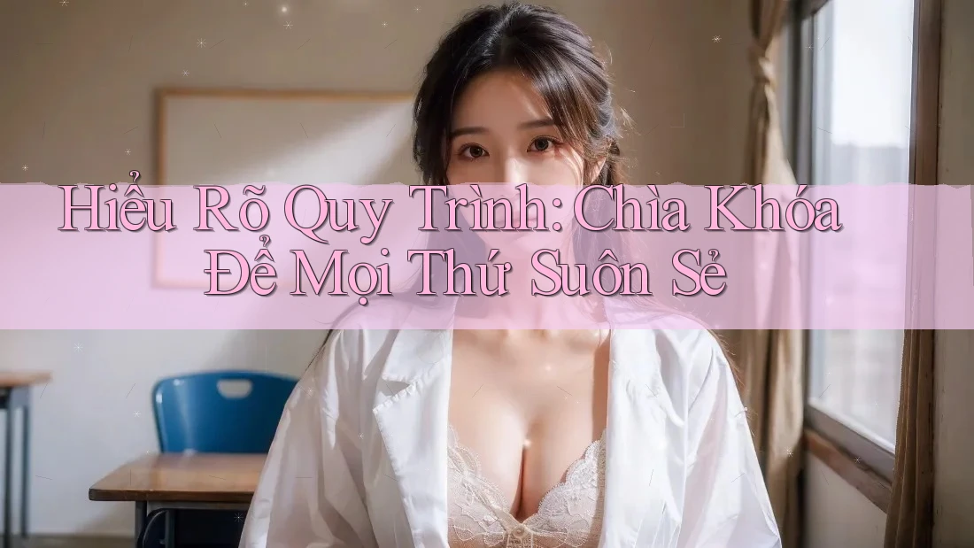 Hiểu Rõ Quy Trình: Chìa Khóa Để Mọi Thứ Suôn Sẻ