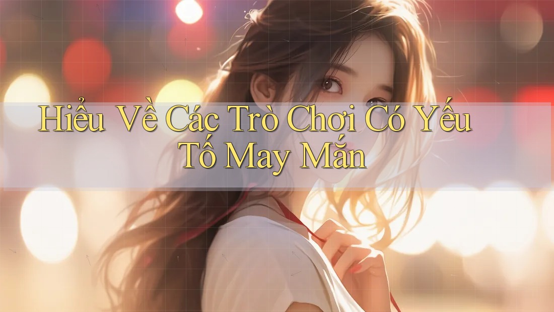 Hiểu Về Các Trò Chơi Có Yếu Tố May Mắn Hiểu Về Các Trò Chơi Có Yếu Tố May Mắn