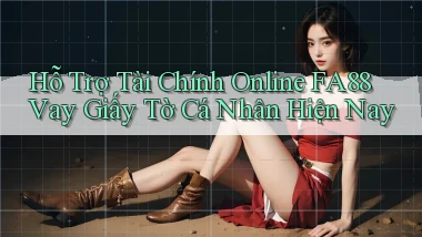 hỗ trợ tài chính online fa88 vay giấy tờ cá nhân hiện nay