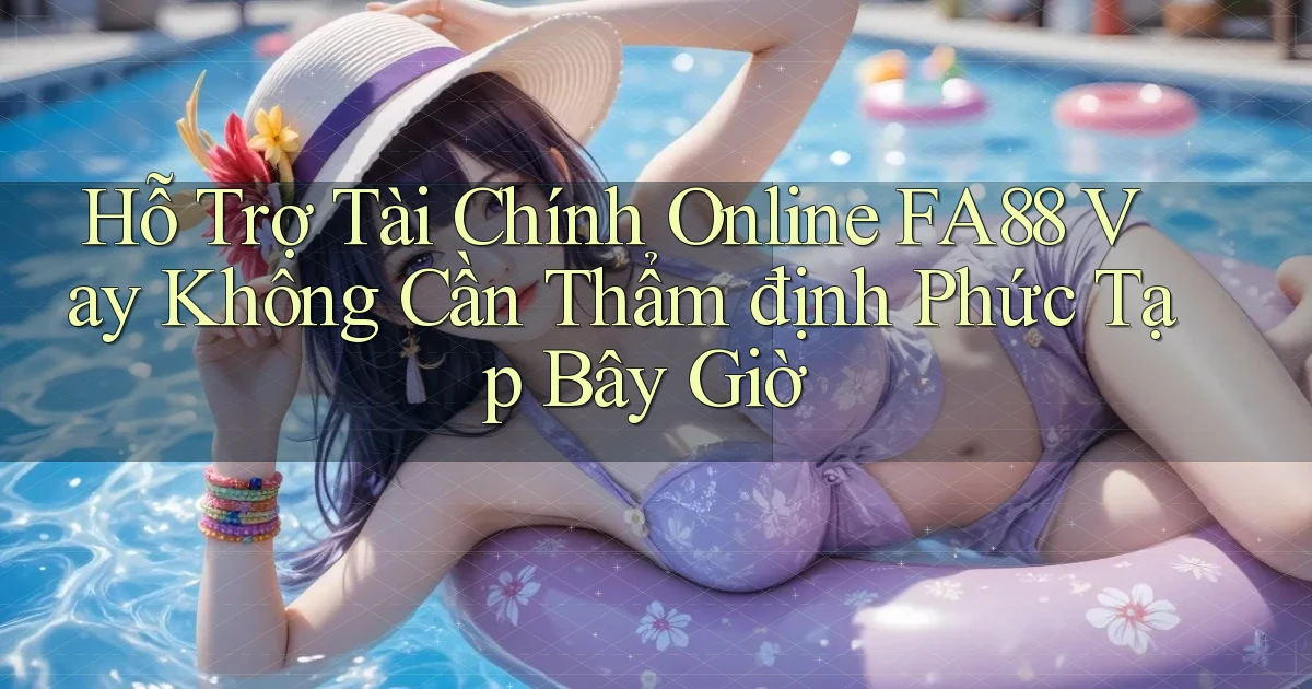 hỗ trợ tài chính online fa88 vay không cần thẩm định phức tạp bây giờ