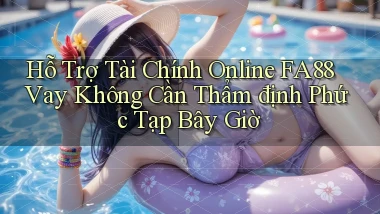 hỗ trợ tài chính online fa88 vay không cần thẩm định phức tạp bây giờ