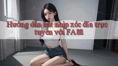 hướng dẫn bắt nhịp xóc đĩa trực tuyến với fa88