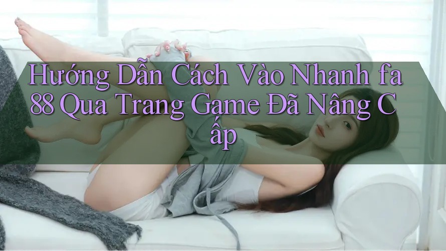 Hướng Dẫn Cách Vào Nhanh fa88 Qua Trang Game Đã Nâng Cấp