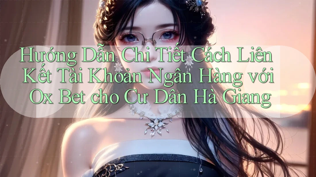 Hướng Dẫn Chi Tiết Cách Liên Kết Tài Khoản Ngân Hàng với Ox Bet cho Cư Dân Hà Giang