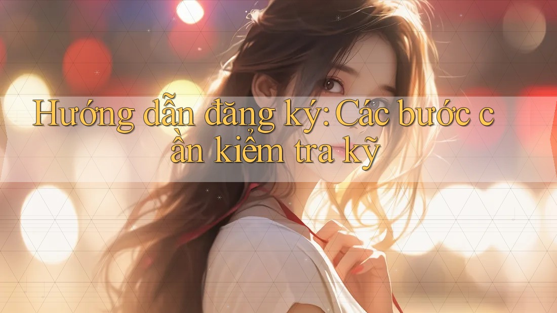 Hướng dẫn đăng ký: Các bước cần kiểm tra kỹ