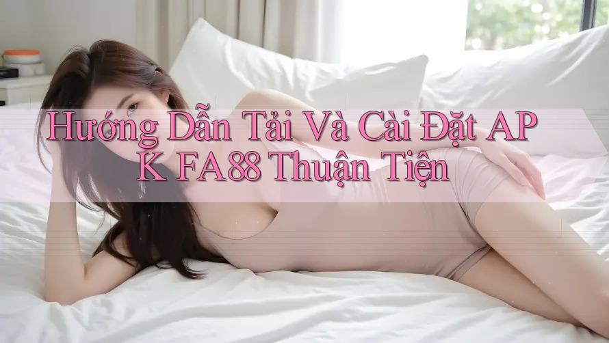 Hướng Dẫn Tải Và Cài Đặt APK FA88 Thuận Tiện