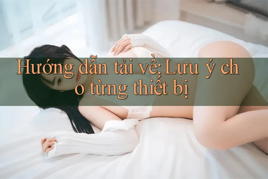 Hướng dẫn tải về: Lưu ý cho từng thiết bị