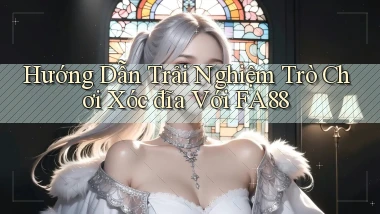 hướng dẫn trải nghiệm trò chơi xóc đĩa với fa88