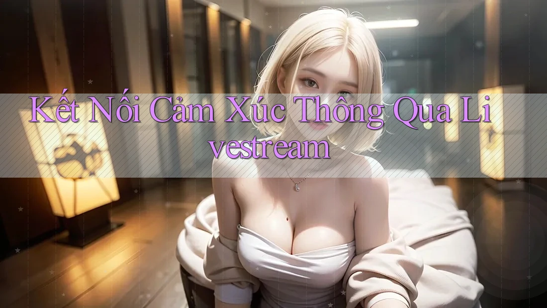 Kết Nối Cảm Xúc Thông Qua Livestream