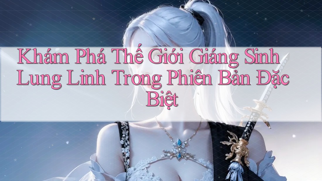 Khám Phá Thế Giới Giáng Sinh Lung Linh Trong Phiên Bản Đặc Biệt