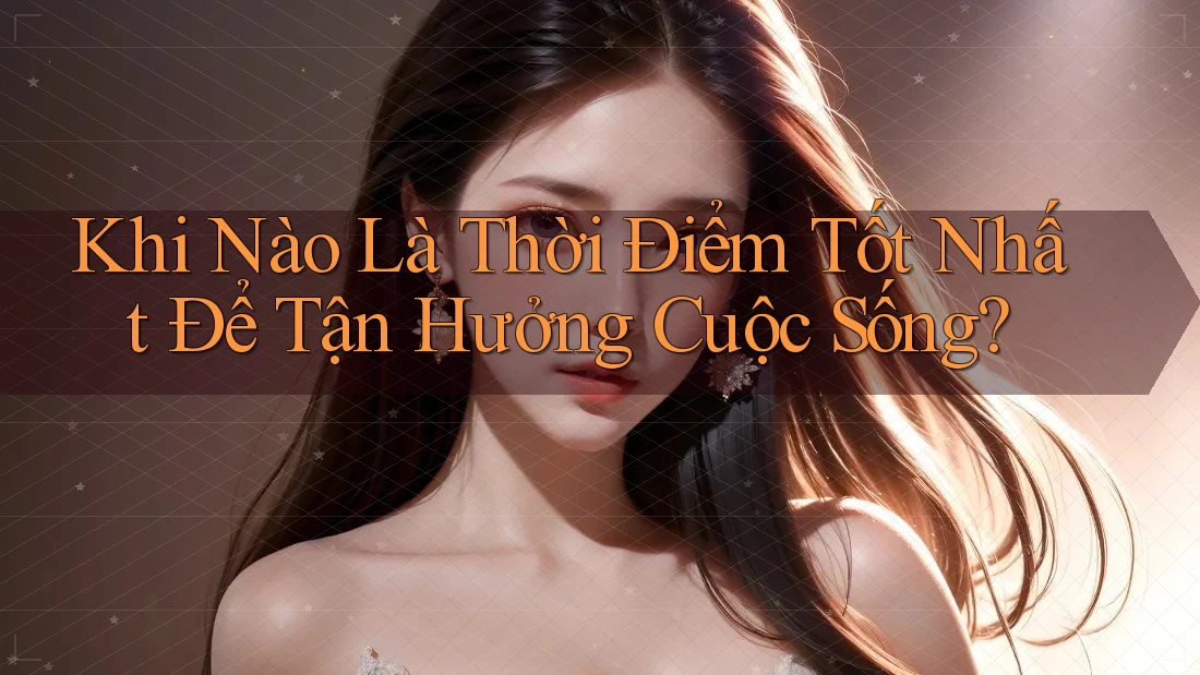Khi Nào Là Thời Điểm Tốt Nhất Để Tận Hưởng Cuộc Sống?