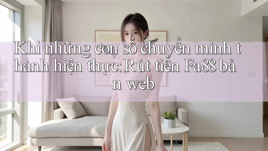 Khi những con số chuyển mình thành hiện thực: Rút tiền Fa88 bản web