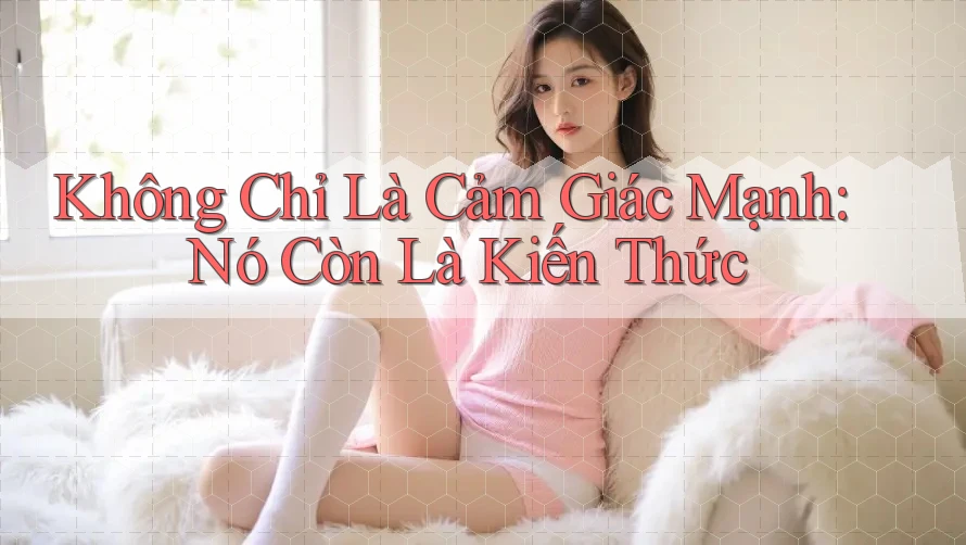 Không Chỉ Là Cảm Giác Mạnh: Nó Còn Là Kiến Thức