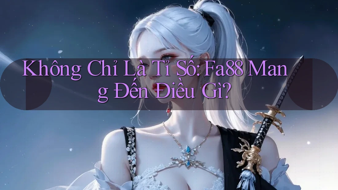 Không Chỉ Là Tỉ Số: Fa88 Mang Đến Điều Gì?