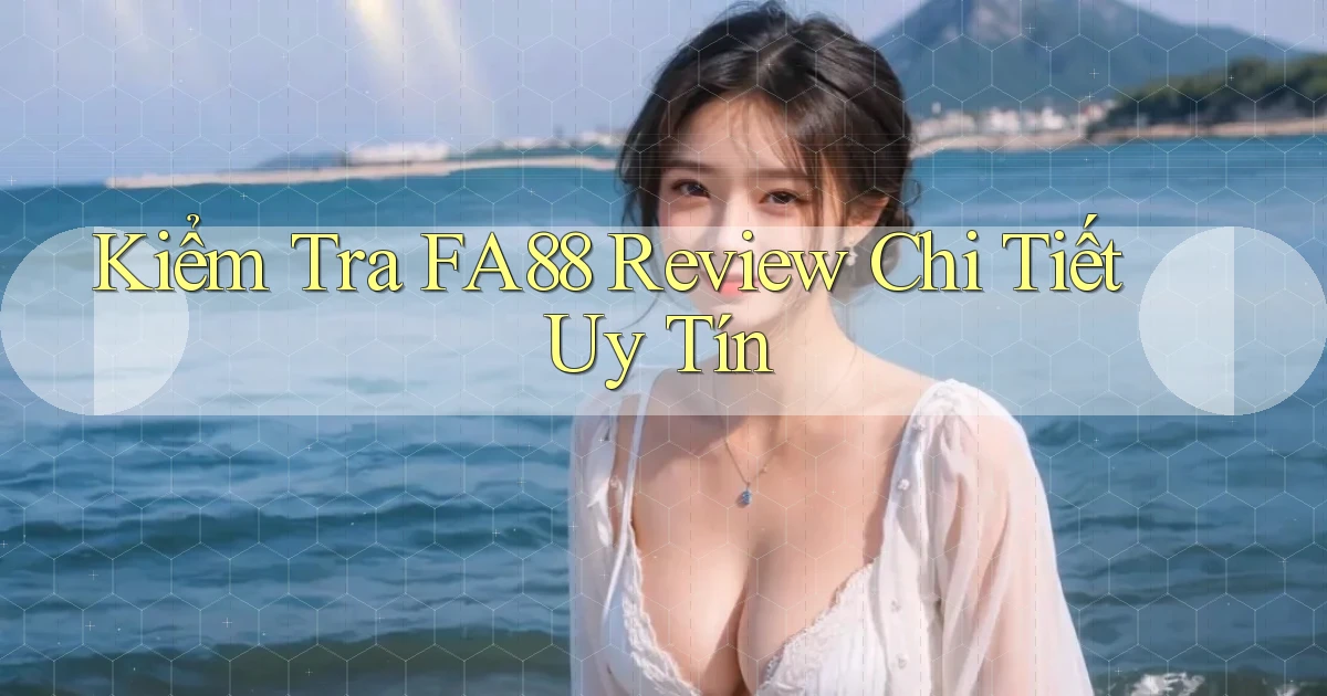 kiểm tra fa88 review chi tiết uy tín