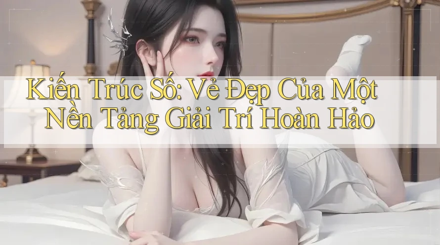 Kiến Trúc Số: Vẻ Đẹp Của Một Nền Tảng Giải Trí Hoàn Hảo