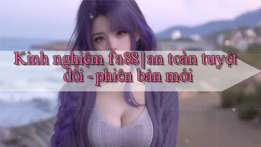 Kinh nghiệm fa88 an toàn tuyệt đối   phiên bản mới