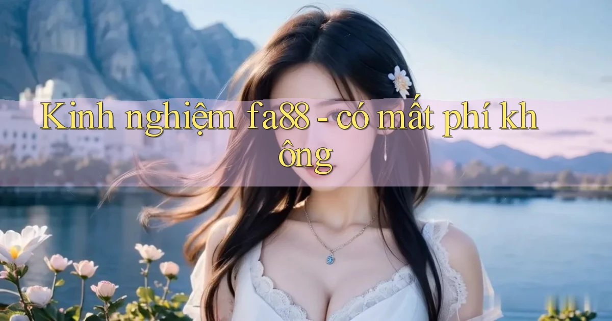 Kinh nghiệm fa88   có mất phí không