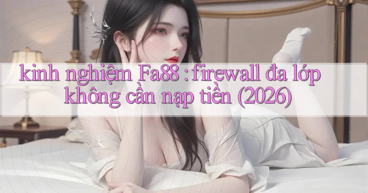 kinh nghiệm Fa88 firewall đa lớp không cần nạp tiền (2026)