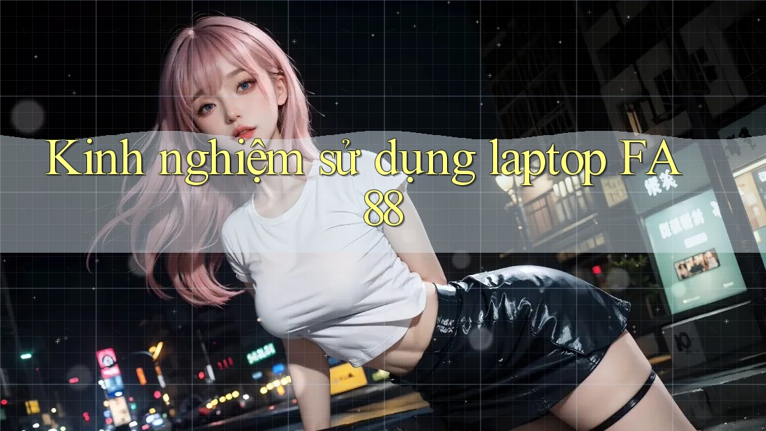 Kinh nghiệm sử dụng laptop FA88