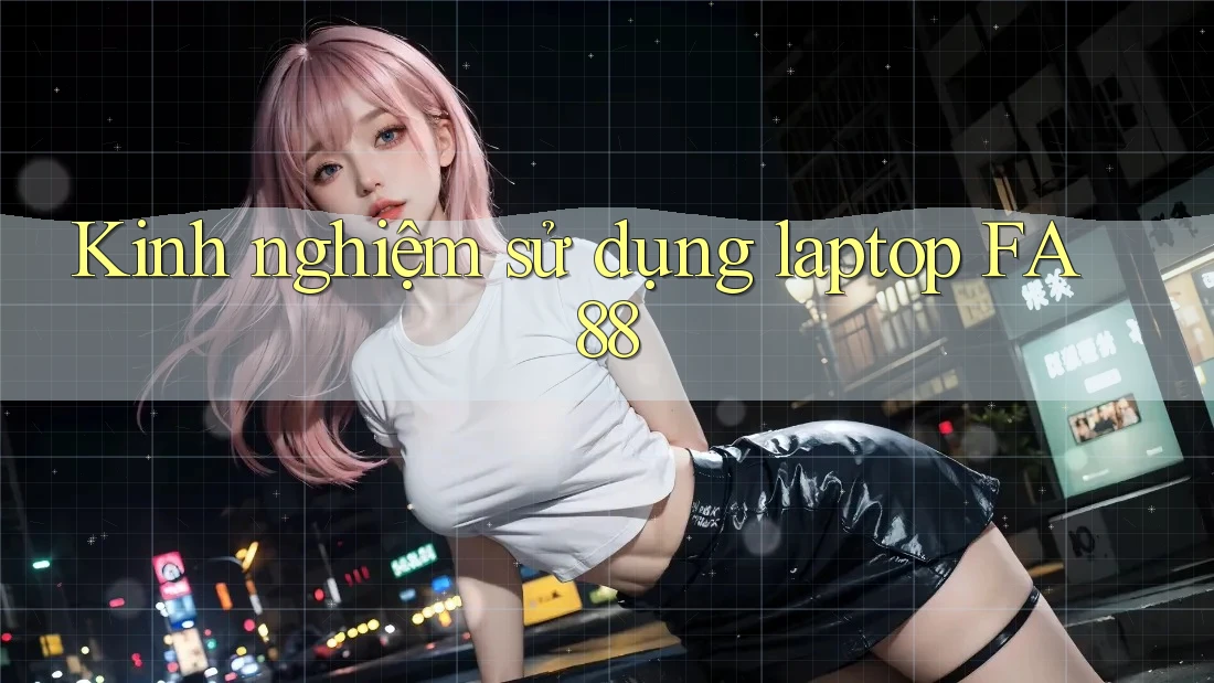 Kinh nghiệm sử dụng laptop FA88