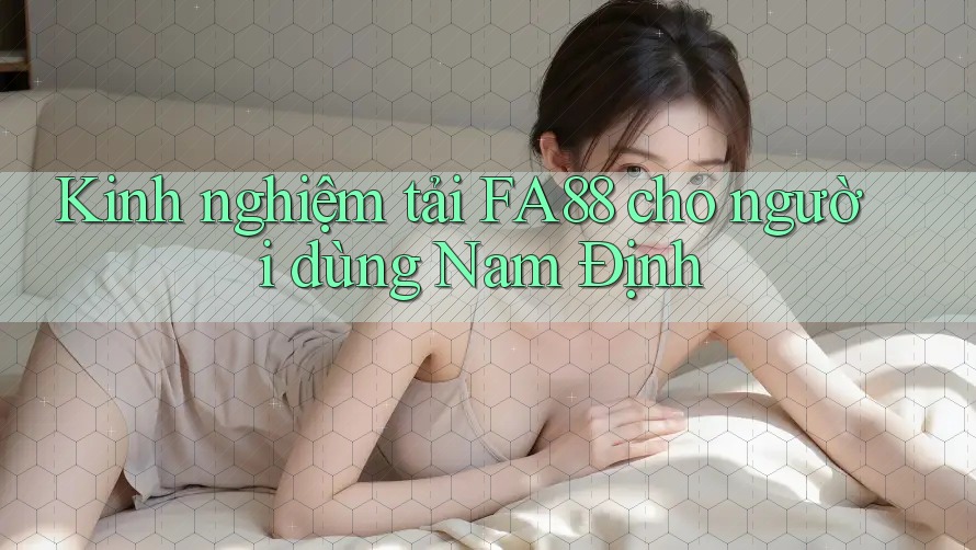 Kinh nghiệm tải FA88 cho người dùng Nam Định