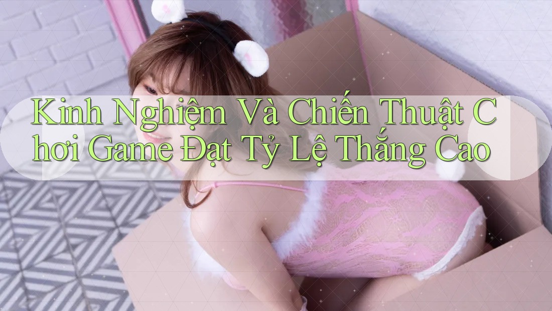 Kinh Nghiệm Và Chiến Thuật Chơi Game Đạt Tỷ Lệ Thắng Cao Kinh Nghiệm Và Chiến Thuật Chơi Game Đạt Tỷ Lệ Thắng Cao