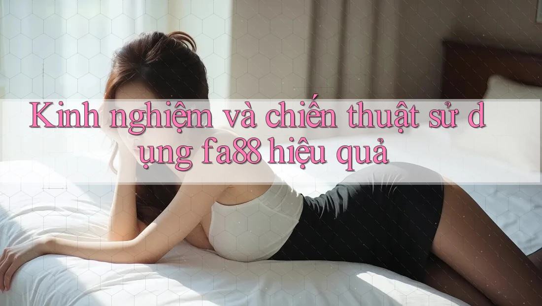 Kinh nghiệm và chiến thuật sử dụng fa88 hiệu quả Kinh nghiệm và chiến thuật sử dụng fa88 hiệu quả