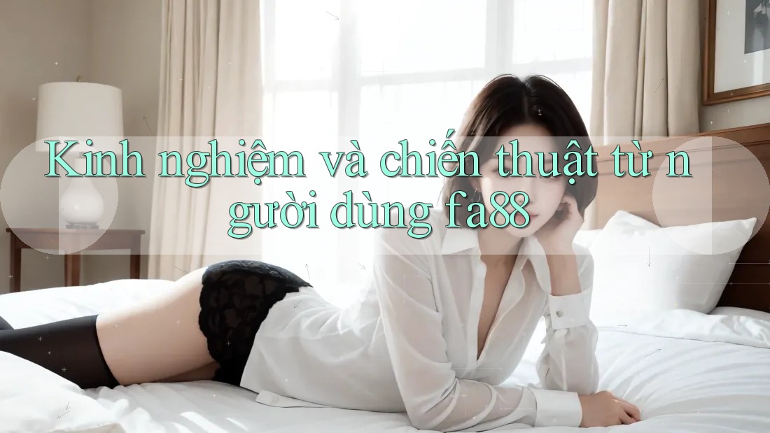 Kinh nghiệm và chiến thuật từ người dùng fa88
