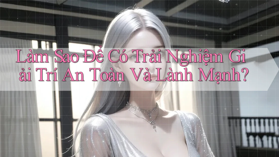 Làm Sao Để Có Trải Nghiệm Giải Trí An Toàn Và Lành Mạnh?