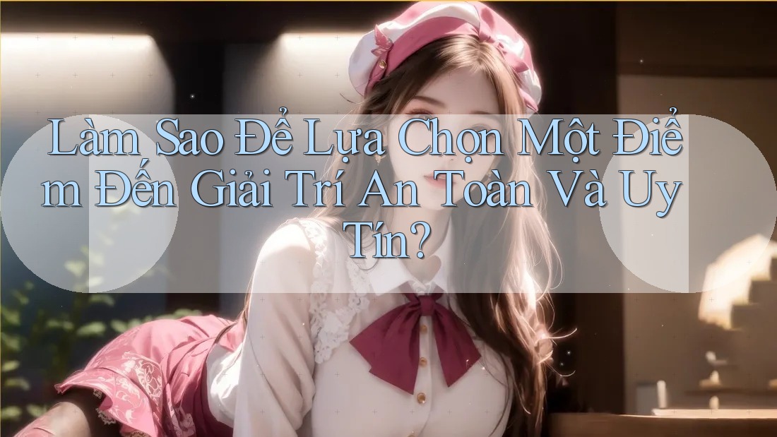 Làm Sao Để Lựa Chọn Một Điểm Đến Giải Trí An Toàn Và Uy Tín?